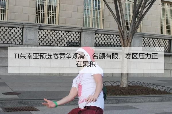 TI东南亚预选赛竞争观察：名额有限，赛区压力正在累积