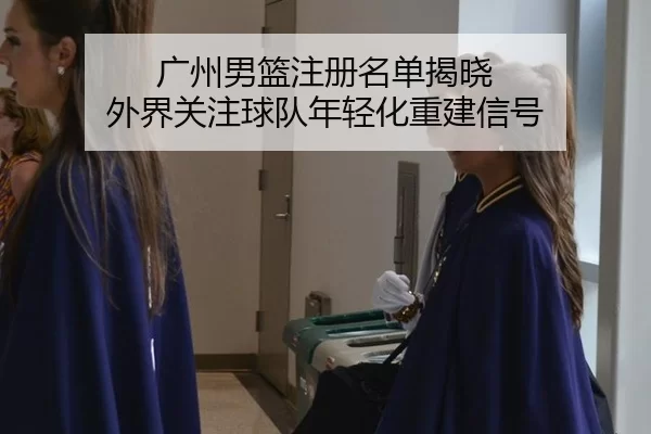 广州男篮注册名单揭晓 外界关注球队年轻化重建信号