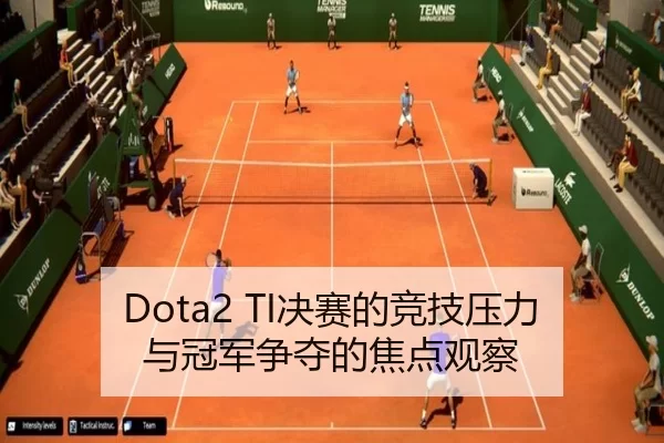 Dota2 TI决赛的竞技压力与冠军争夺的焦点观察